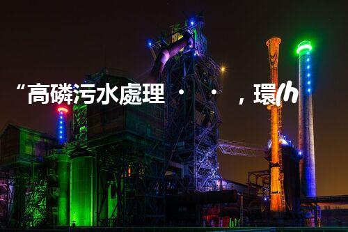 “高磷污水處理，環(huán)保先鋒，守護(hù)碧水藍(lán)天！”